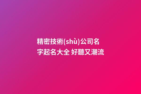 精密技術(shù)公司名字起名大全 好聽又潮流-第1張-公司起名-玄機派